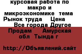 курсовая работа по макро и микроэкономике  тема “Рынок труда“ › Цена ­ 1 500 - Все города Другое » Продам   . Амурская обл.,Тында г.